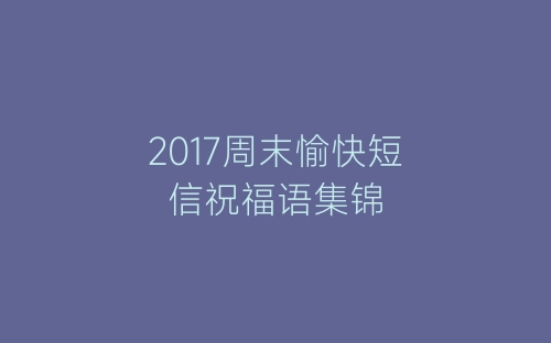2017周末愉快短信祝福语集锦-春林公文网