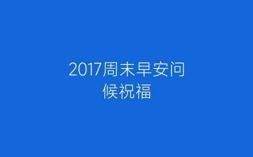 2017周末早安问候祝福-春林公文网