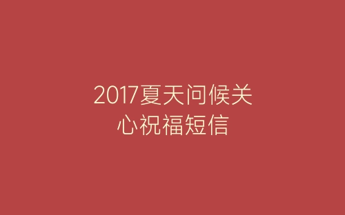 2017夏天问候关心祝福短信-春林公文网