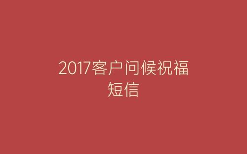 2017客户问候祝福短信-春林公文网