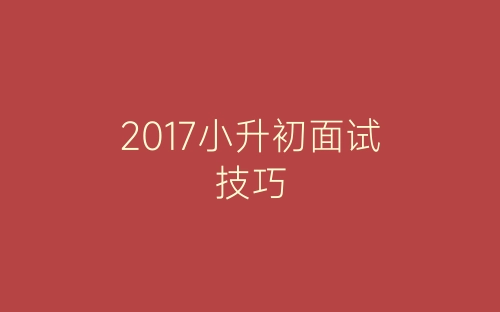 2017小升初面试技巧-春林公文网