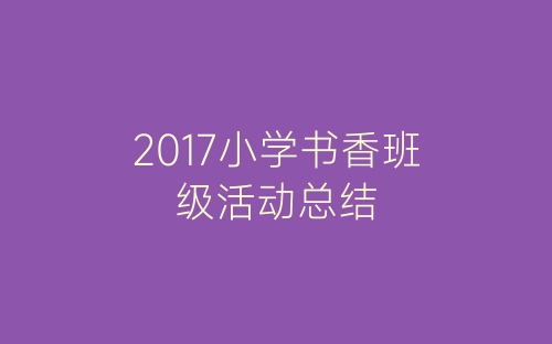 2017小学书香班级活动总结-春林公文网