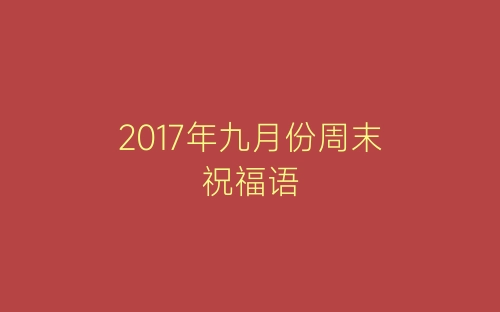 2017年九月份周末祝福语-春林公文网