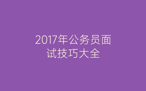 2017年公务员面试技巧大全-春林公文网