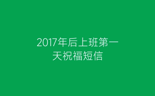 2017年后上班第一天祝福短信-春林公文网