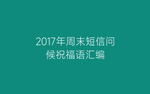 2017年周末短信问候祝福语汇编-春林公文网