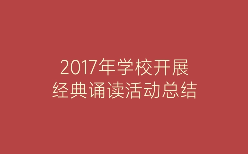 2017年学校开展经典诵读活动总结-春林公文网