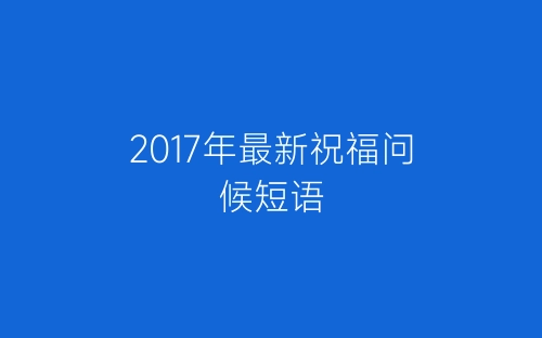 2017年最新祝福问候短语-春林公文网