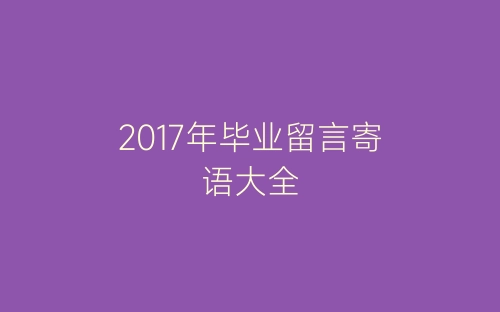 2017年毕业留言寄语大全-春林公文网