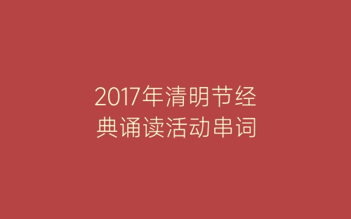 2017年清明节经典诵读活动串词-春林公文网