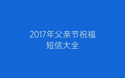 2017年父亲节祝福短信大全-春林公文网