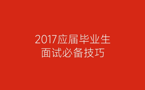 2017应届毕业生面试必备技巧-春林公文网