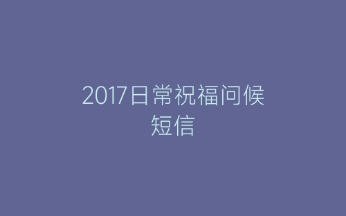 2017日常祝福问候短信-春林公文网