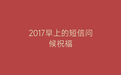 2017早上的短信问候祝福-春林公文网