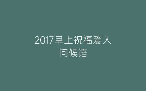 2017早上祝福爱人问候语-春林公文网
