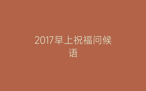 2017早上祝福问候语-春林公文网