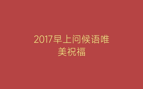 2017早上问候语唯美祝福-春林公文网