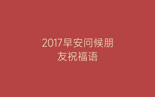 2017早安问候朋友祝福语-春林公文网