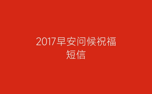 2017早安问候祝福短信-春林公文网