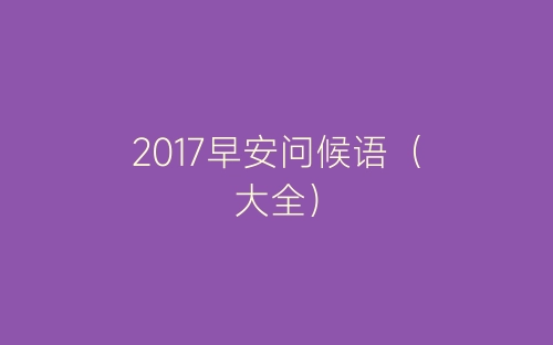 2017早安问候语（大全）-春林公文网