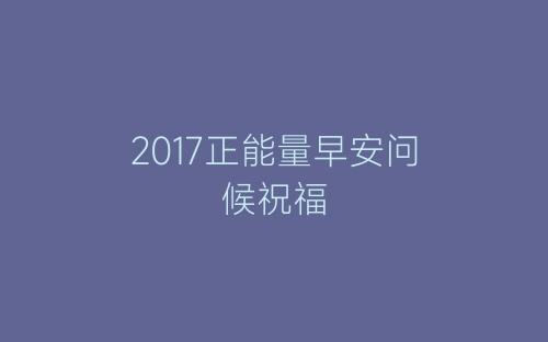 2017正能量早安问候祝福-春林公文网