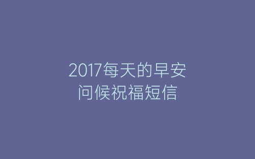 2017每天的早安问候祝福短信-春林公文网