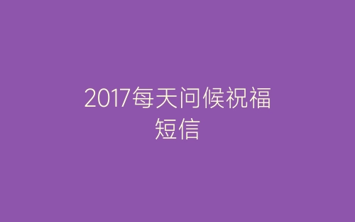 2017每天问候祝福短信-春林公文网
