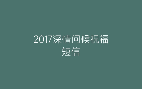 2017深情问候祝福短信-春林公文网