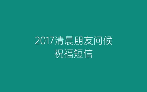2017清晨朋友问候祝福短信-春林公文网