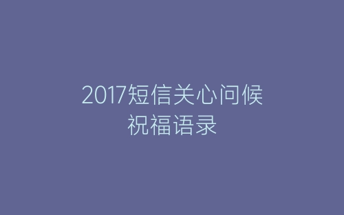 2017短信关心问候祝福语录-春林公文网