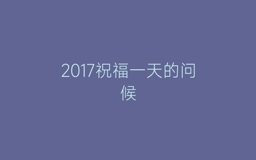 2017祝福一天的问候-春林公文网