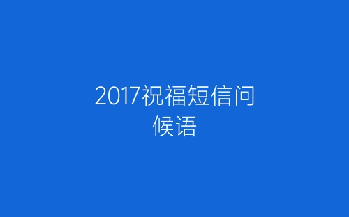 2017祝福短信问候语-春林公文网