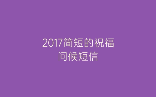 2017简短的祝福问候短信-春林公文网