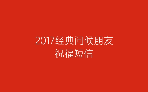 2017经典问候朋友祝福短信-春林公文网