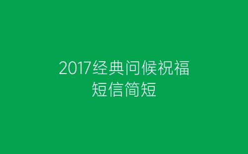 2017经典问候祝福短信简短-春林公文网