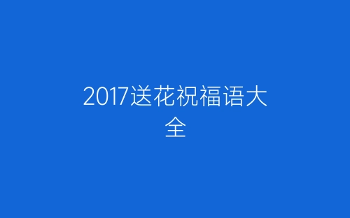 2017送花祝福语大全-春林公文网