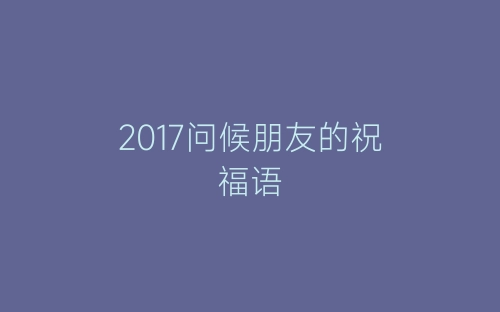 2017问候朋友的祝福语-春林公文网