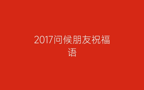 2017问候朋友祝福语-春林公文网