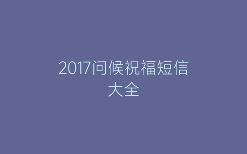 2017问候祝福短信大全-春林公文网
