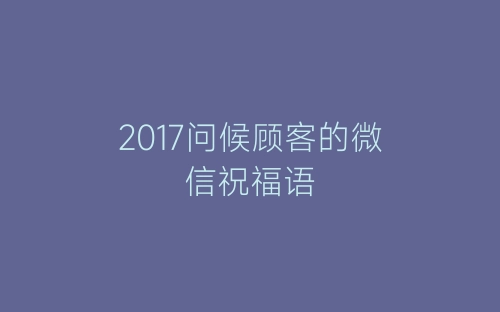 2017问候顾客的微信祝福语-春林公文网