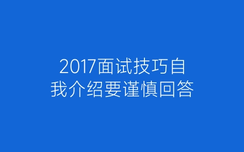 2017面试技巧自我介绍要谨慎回答-春林公文网