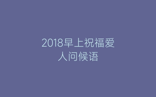 2018早上祝福爱人问候语-春林公文网