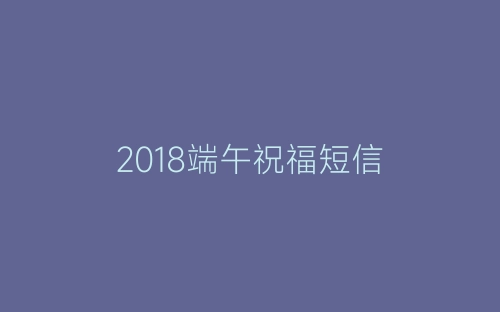 2018端午祝福短信-春林公文网