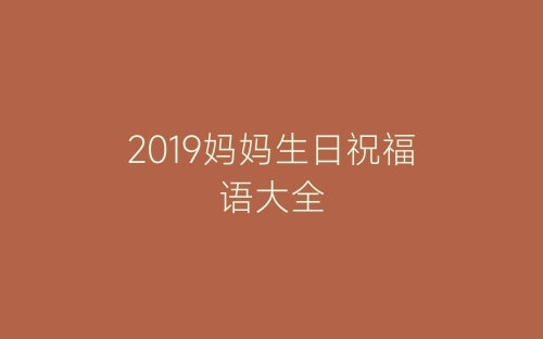 2019妈妈生日祝福语大全-春林公文网
