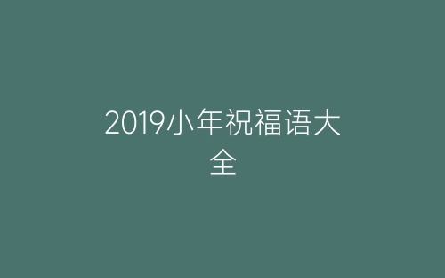 2019小年祝福语大全-春林公文网