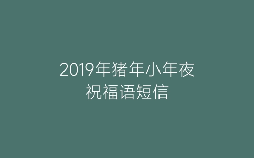 2019年猪年小年夜祝福语短信-春林公文网