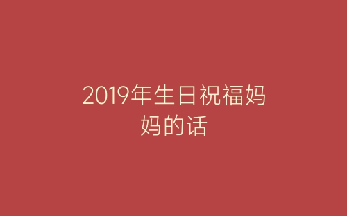 2019年生日祝福妈妈的话-春林公文网