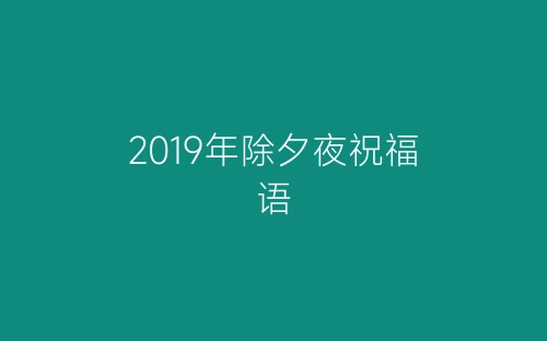2019年除夕夜祝福语-春林公文网