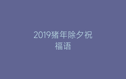 2019猪年除夕祝福语-春林公文网