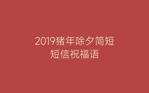 2019猪年除夕简短短信祝福语-春林公文网